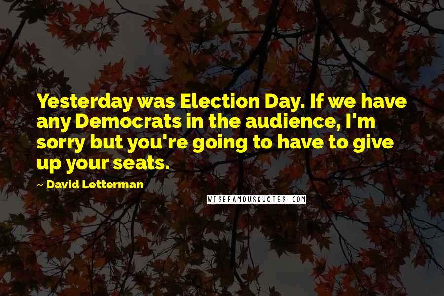 David Letterman Quotes: Yesterday was Election Day. If we have any Democrats in the audience, I'm sorry but you're going to have to give up your seats.