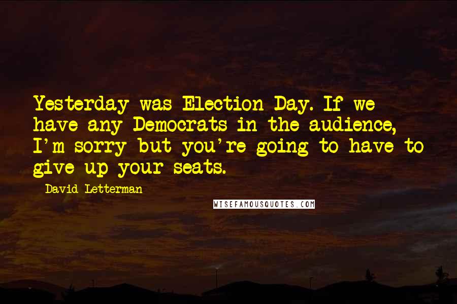 David Letterman Quotes: Yesterday was Election Day. If we have any Democrats in the audience, I'm sorry but you're going to have to give up your seats.