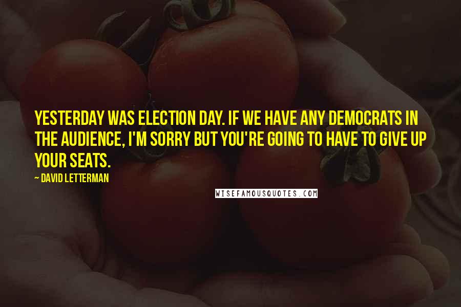 David Letterman Quotes: Yesterday was Election Day. If we have any Democrats in the audience, I'm sorry but you're going to have to give up your seats.