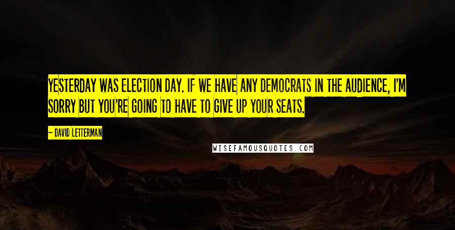 David Letterman Quotes: Yesterday was Election Day. If we have any Democrats in the audience, I'm sorry but you're going to have to give up your seats.