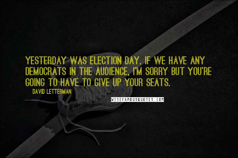 David Letterman Quotes: Yesterday was Election Day. If we have any Democrats in the audience, I'm sorry but you're going to have to give up your seats.