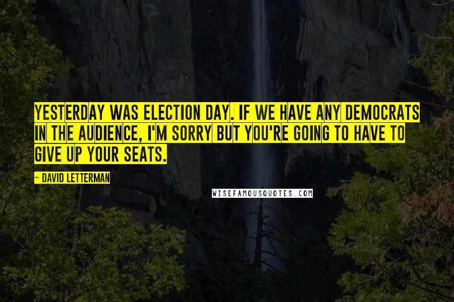 David Letterman Quotes: Yesterday was Election Day. If we have any Democrats in the audience, I'm sorry but you're going to have to give up your seats.