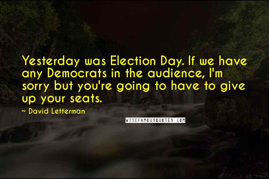 David Letterman Quotes: Yesterday was Election Day. If we have any Democrats in the audience, I'm sorry but you're going to have to give up your seats.