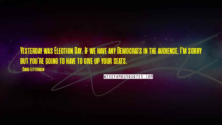 David Letterman Quotes: Yesterday was Election Day. If we have any Democrats in the audience, I'm sorry but you're going to have to give up your seats.