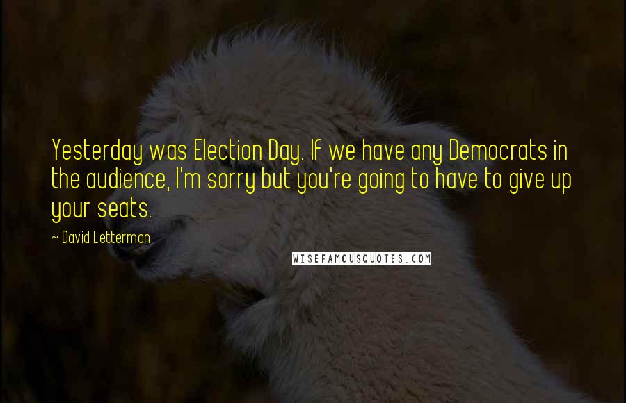 David Letterman Quotes: Yesterday was Election Day. If we have any Democrats in the audience, I'm sorry but you're going to have to give up your seats.