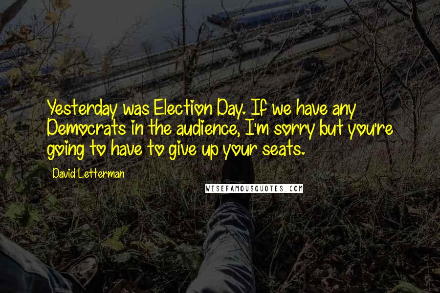 David Letterman Quotes: Yesterday was Election Day. If we have any Democrats in the audience, I'm sorry but you're going to have to give up your seats.