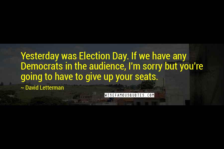 David Letterman Quotes: Yesterday was Election Day. If we have any Democrats in the audience, I'm sorry but you're going to have to give up your seats.