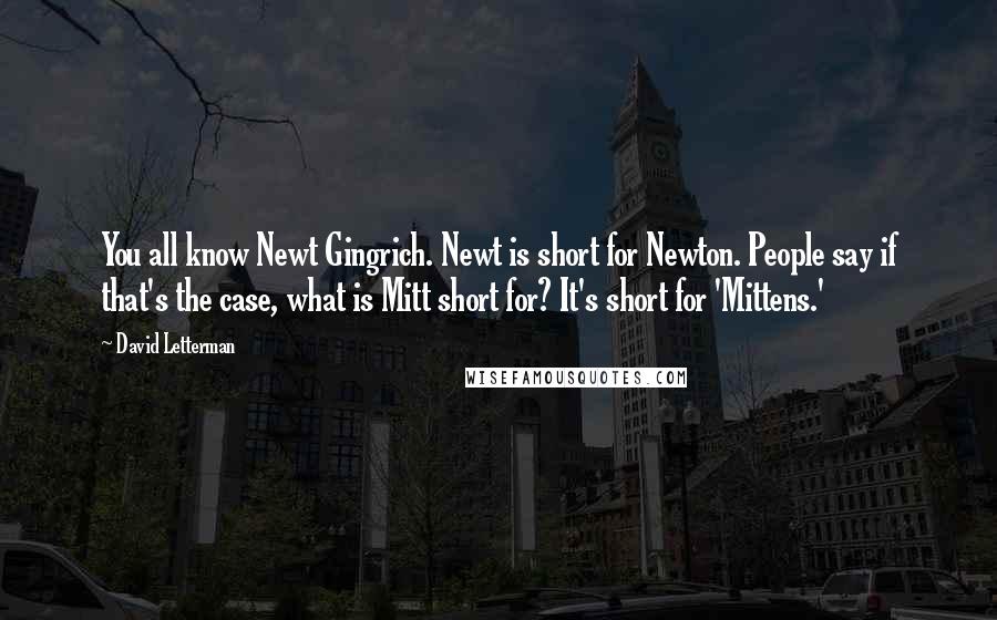 David Letterman Quotes: You all know Newt Gingrich. Newt is short for Newton. People say if that's the case, what is Mitt short for? It's short for 'Mittens.'