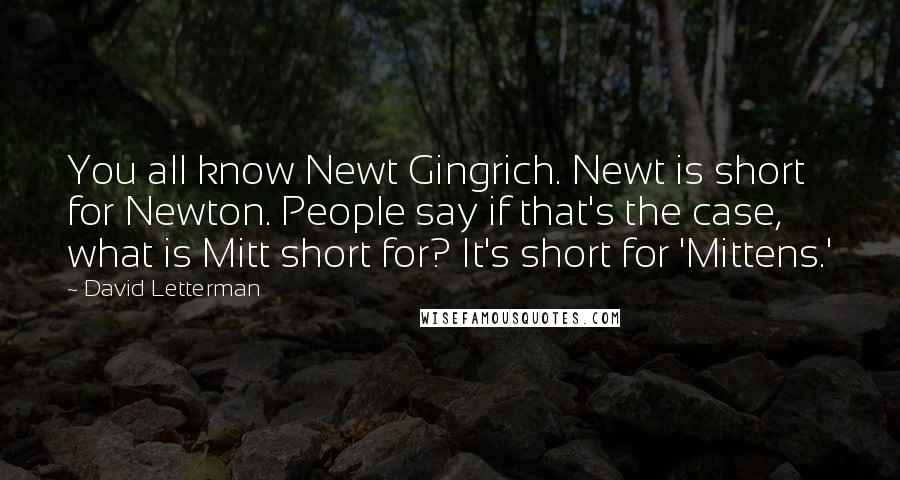 David Letterman Quotes: You all know Newt Gingrich. Newt is short for Newton. People say if that's the case, what is Mitt short for? It's short for 'Mittens.'