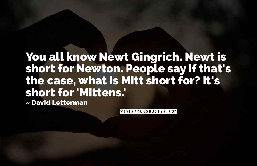 David Letterman Quotes: You all know Newt Gingrich. Newt is short for Newton. People say if that's the case, what is Mitt short for? It's short for 'Mittens.'