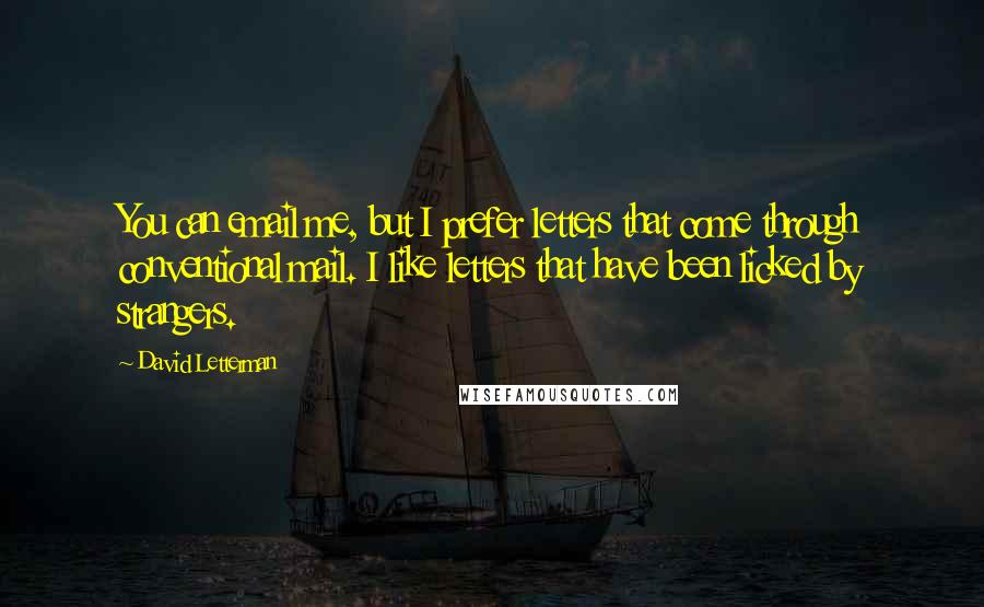 David Letterman Quotes: You can email me, but I prefer letters that come through conventional mail. I like letters that have been licked by strangers.