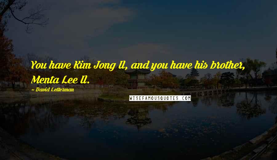 David Letterman Quotes: You have Kim Jong Il, and you have his brother, Menta Lee Il.