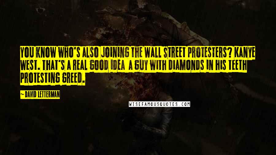 David Letterman Quotes: You know who's also joining the Wall Street protesters? Kanye West. That's a real good idea a guy with diamonds in his teeth protesting greed.