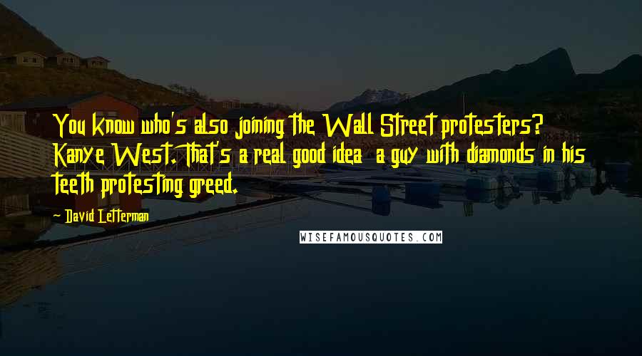 David Letterman Quotes: You know who's also joining the Wall Street protesters? Kanye West. That's a real good idea a guy with diamonds in his teeth protesting greed.