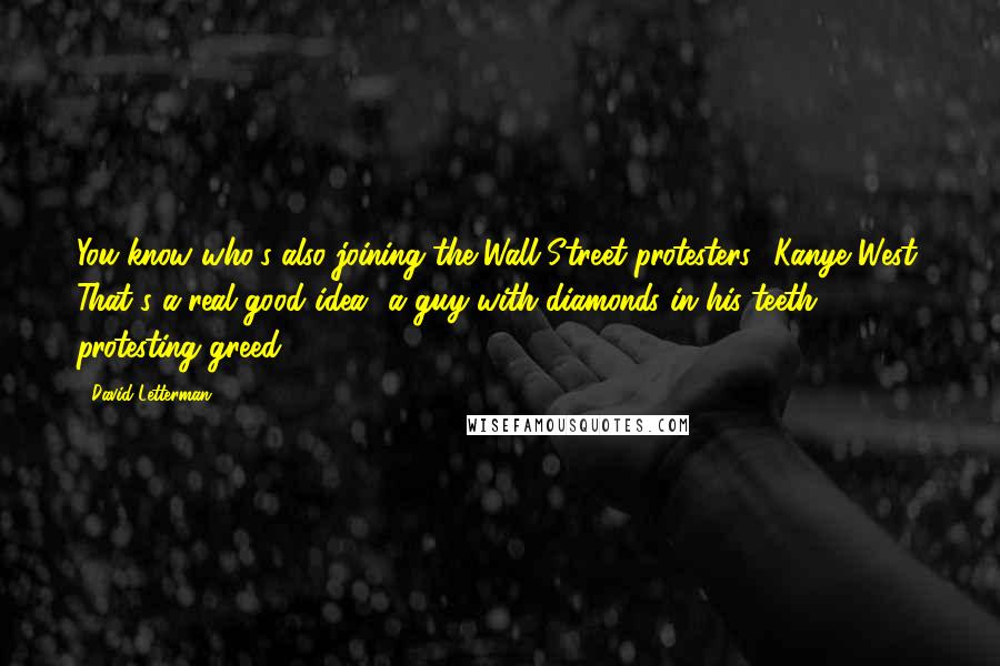 David Letterman Quotes: You know who's also joining the Wall Street protesters? Kanye West. That's a real good idea  a guy with diamonds in his teeth protesting greed.