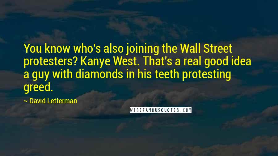 David Letterman Quotes: You know who's also joining the Wall Street protesters? Kanye West. That's a real good idea a guy with diamonds in his teeth protesting greed.