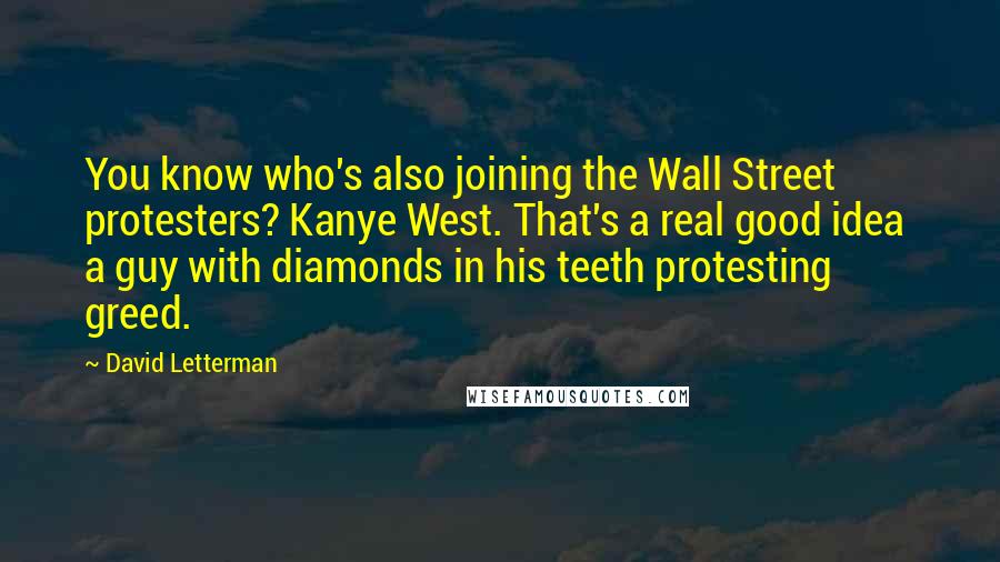 David Letterman Quotes: You know who's also joining the Wall Street protesters? Kanye West. That's a real good idea  a guy with diamonds in his teeth protesting greed.