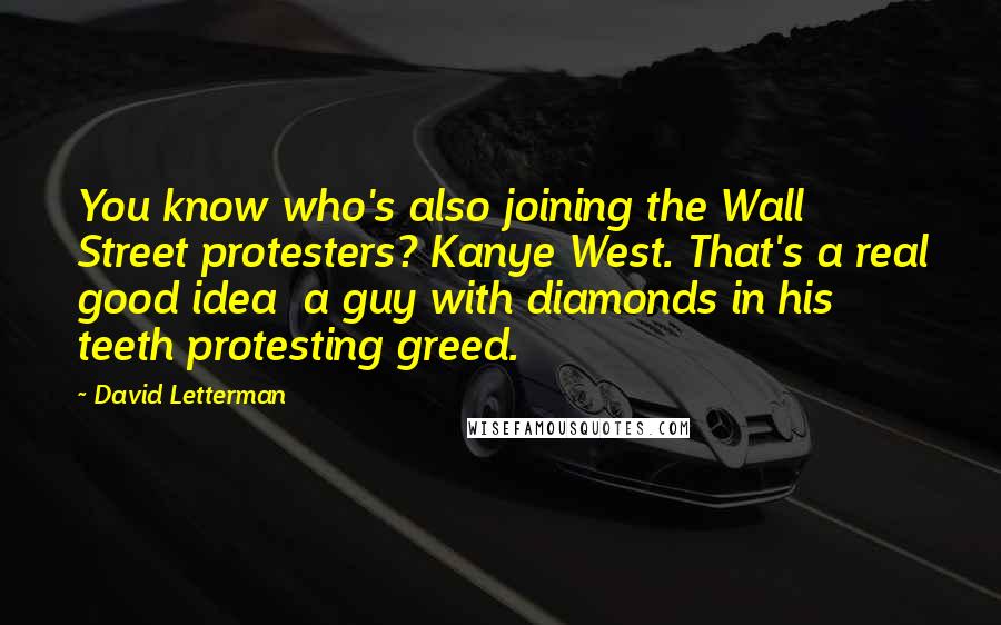 David Letterman Quotes: You know who's also joining the Wall Street protesters? Kanye West. That's a real good idea a guy with diamonds in his teeth protesting greed.
