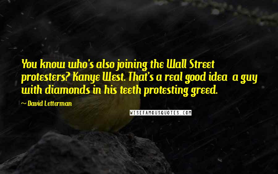 David Letterman Quotes: You know who's also joining the Wall Street protesters? Kanye West. That's a real good idea  a guy with diamonds in his teeth protesting greed.