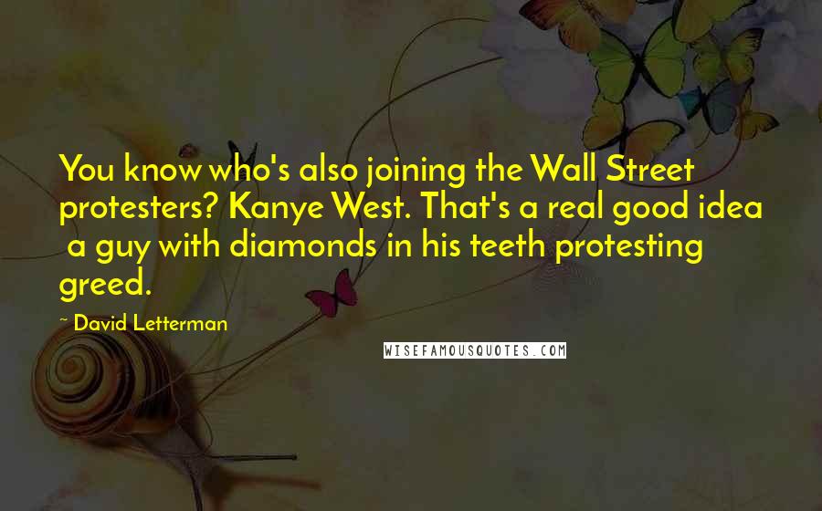 David Letterman Quotes: You know who's also joining the Wall Street protesters? Kanye West. That's a real good idea a guy with diamonds in his teeth protesting greed.