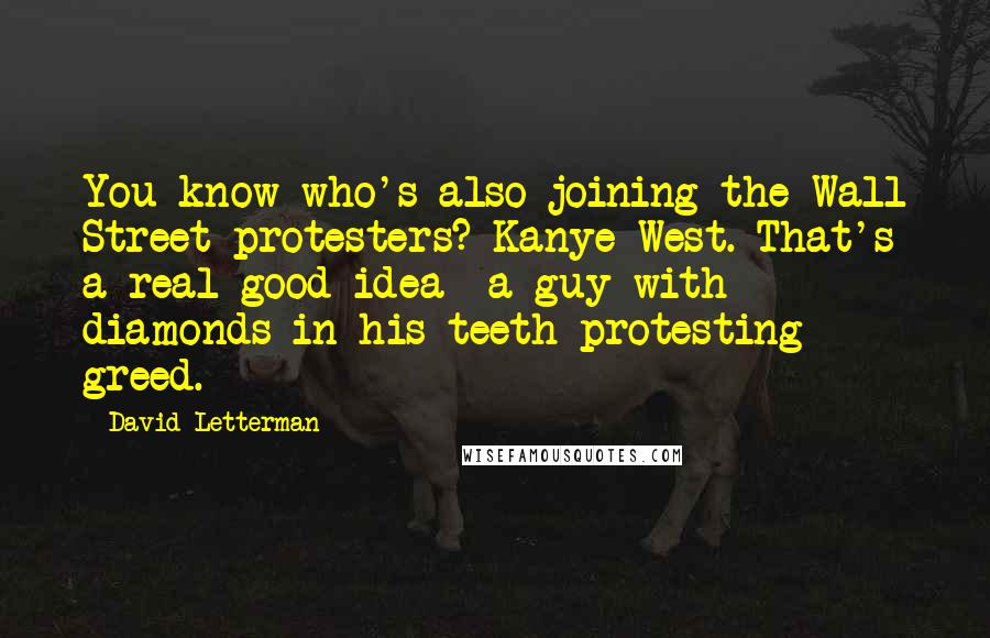 David Letterman Quotes: You know who's also joining the Wall Street protesters? Kanye West. That's a real good idea  a guy with diamonds in his teeth protesting greed.