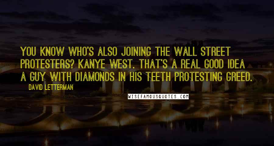 David Letterman Quotes: You know who's also joining the Wall Street protesters? Kanye West. That's a real good idea  a guy with diamonds in his teeth protesting greed.