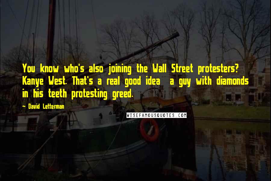 David Letterman Quotes: You know who's also joining the Wall Street protesters? Kanye West. That's a real good idea a guy with diamonds in his teeth protesting greed.