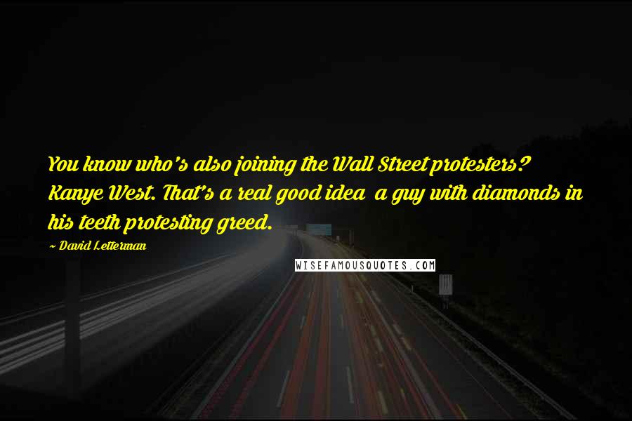 David Letterman Quotes: You know who's also joining the Wall Street protesters? Kanye West. That's a real good idea  a guy with diamonds in his teeth protesting greed.