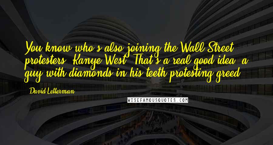 David Letterman Quotes: You know who's also joining the Wall Street protesters? Kanye West. That's a real good idea  a guy with diamonds in his teeth protesting greed.