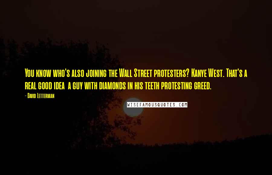 David Letterman Quotes: You know who's also joining the Wall Street protesters? Kanye West. That's a real good idea  a guy with diamonds in his teeth protesting greed.