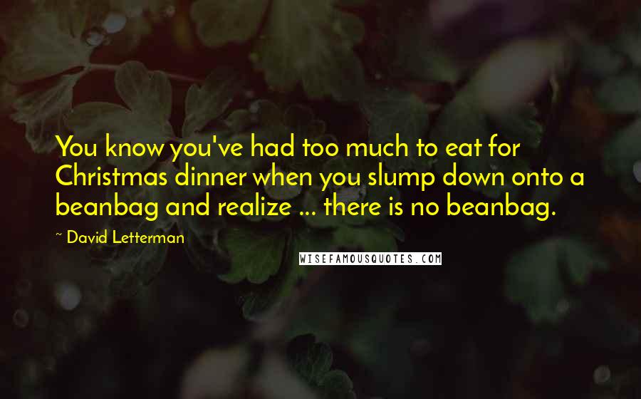 David Letterman Quotes: You know you've had too much to eat for Christmas dinner when you slump down onto a beanbag and realize ... there is no beanbag.