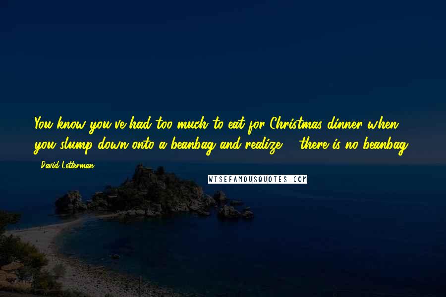 David Letterman Quotes: You know you've had too much to eat for Christmas dinner when you slump down onto a beanbag and realize ... there is no beanbag.