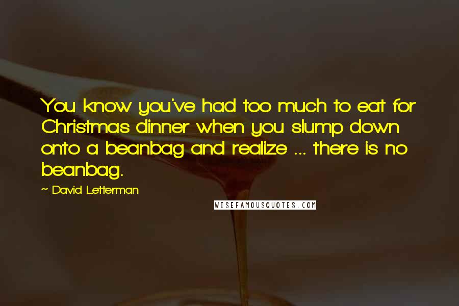 David Letterman Quotes: You know you've had too much to eat for Christmas dinner when you slump down onto a beanbag and realize ... there is no beanbag.