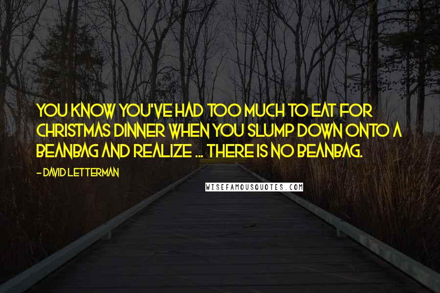 David Letterman Quotes: You know you've had too much to eat for Christmas dinner when you slump down onto a beanbag and realize ... there is no beanbag.