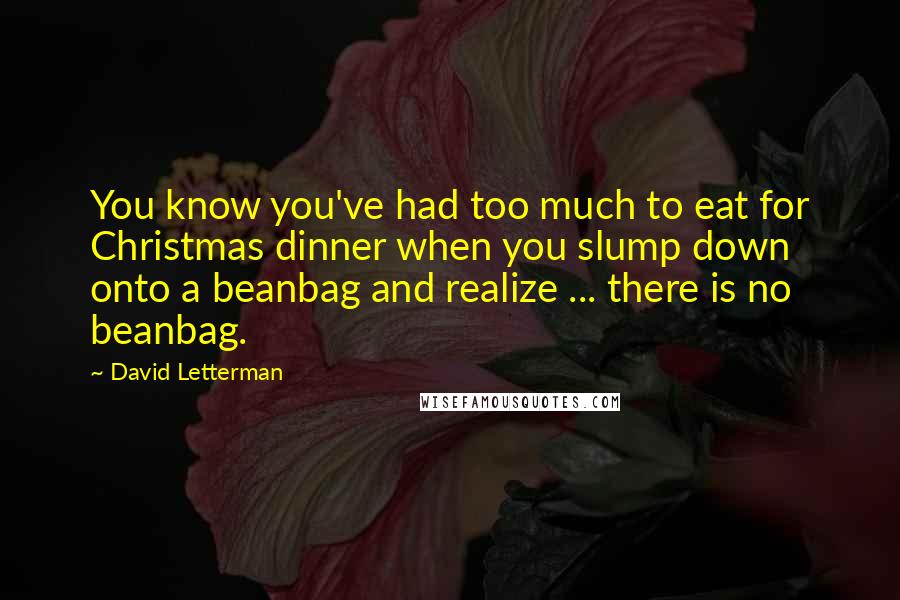 David Letterman Quotes: You know you've had too much to eat for Christmas dinner when you slump down onto a beanbag and realize ... there is no beanbag.