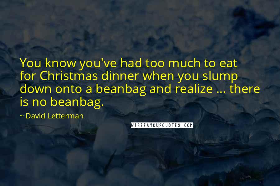 David Letterman Quotes: You know you've had too much to eat for Christmas dinner when you slump down onto a beanbag and realize ... there is no beanbag.