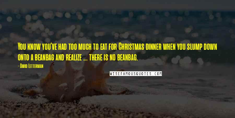 David Letterman Quotes: You know you've had too much to eat for Christmas dinner when you slump down onto a beanbag and realize ... there is no beanbag.