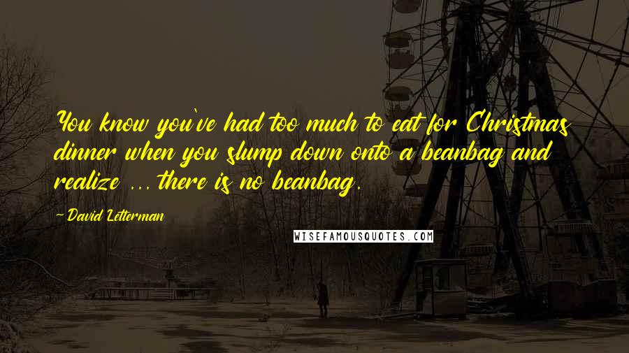 David Letterman Quotes: You know you've had too much to eat for Christmas dinner when you slump down onto a beanbag and realize ... there is no beanbag.