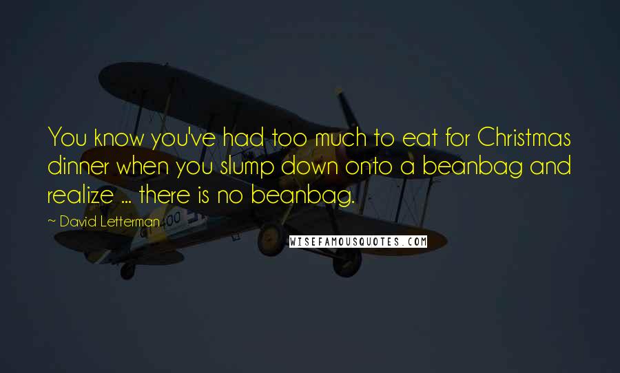 David Letterman Quotes: You know you've had too much to eat for Christmas dinner when you slump down onto a beanbag and realize ... there is no beanbag.