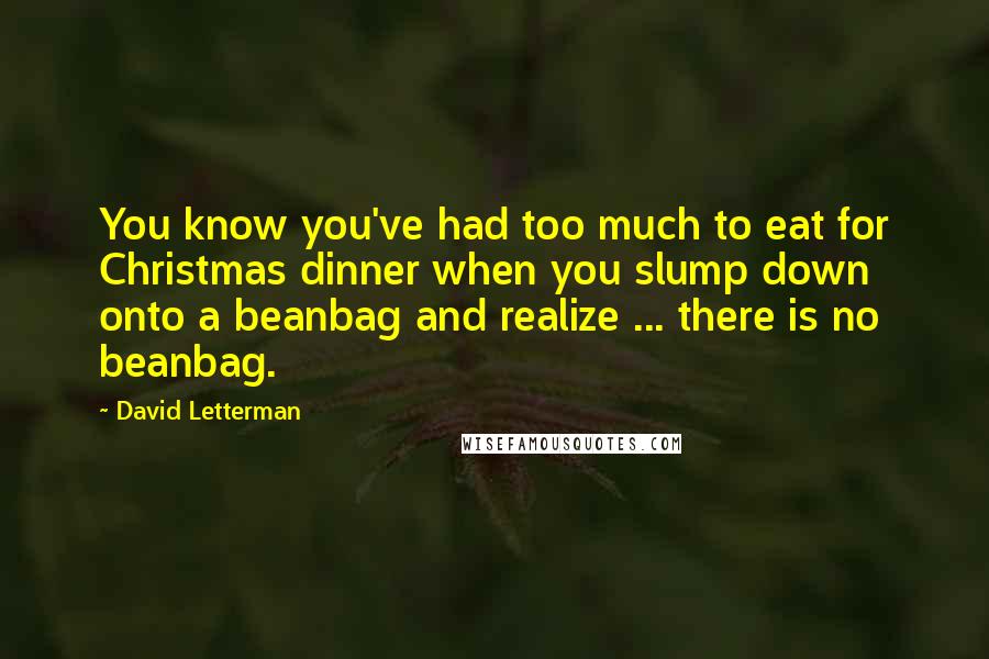 David Letterman Quotes: You know you've had too much to eat for Christmas dinner when you slump down onto a beanbag and realize ... there is no beanbag.