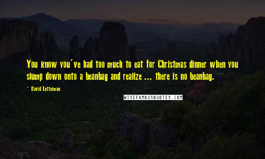 David Letterman Quotes: You know you've had too much to eat for Christmas dinner when you slump down onto a beanbag and realize ... there is no beanbag.