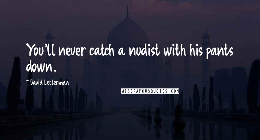 David Letterman Quotes: You'll never catch a nudist with his pants down.