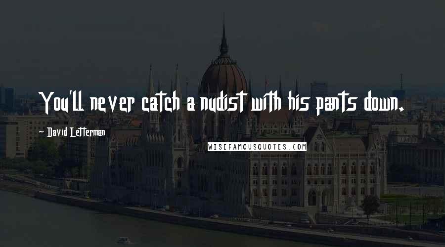 David Letterman Quotes: You'll never catch a nudist with his pants down.