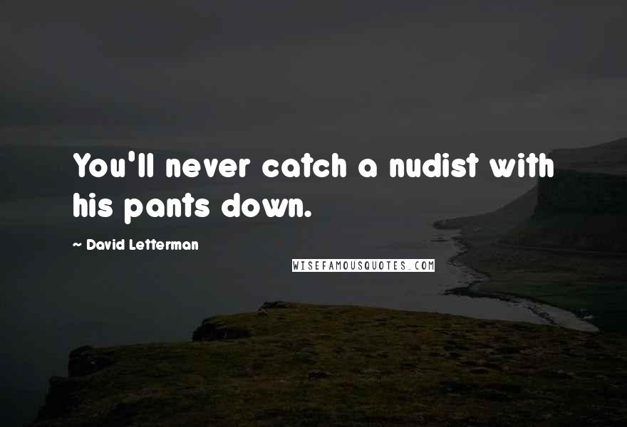 David Letterman Quotes: You'll never catch a nudist with his pants down.