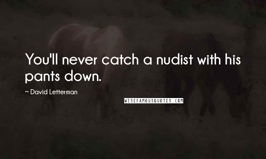 David Letterman Quotes: You'll never catch a nudist with his pants down.