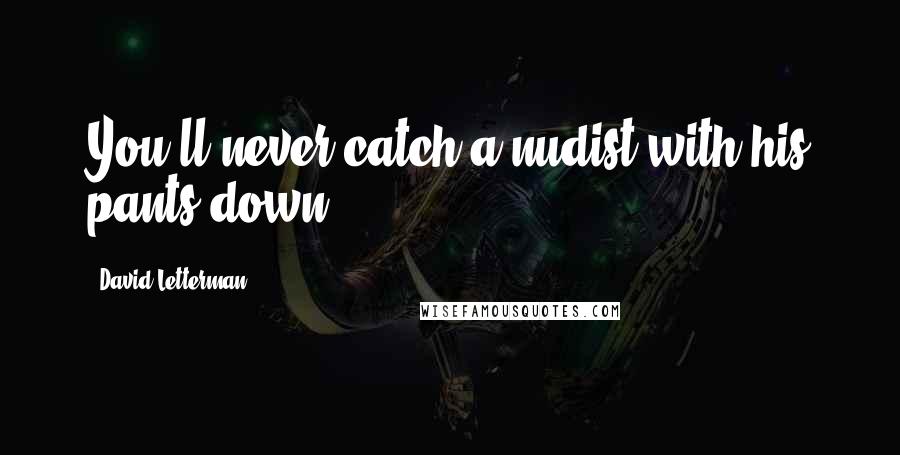 David Letterman Quotes: You'll never catch a nudist with his pants down.