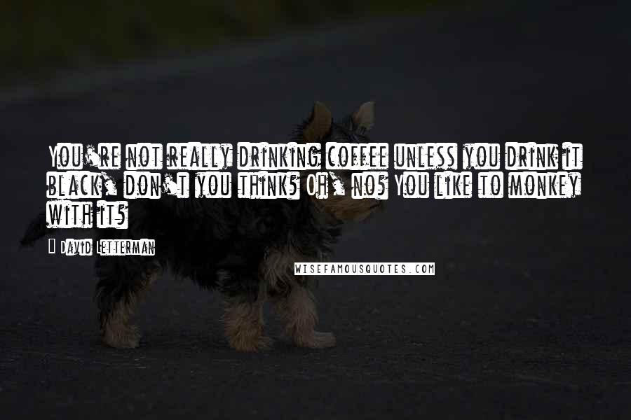 David Letterman Quotes: You're not really drinking coffee unless you drink it black, don't you think? Oh, no? You like to monkey with it?