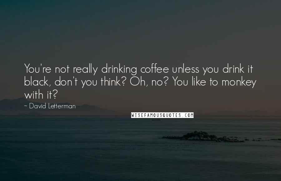 David Letterman Quotes: You're not really drinking coffee unless you drink it black, don't you think? Oh, no? You like to monkey with it?