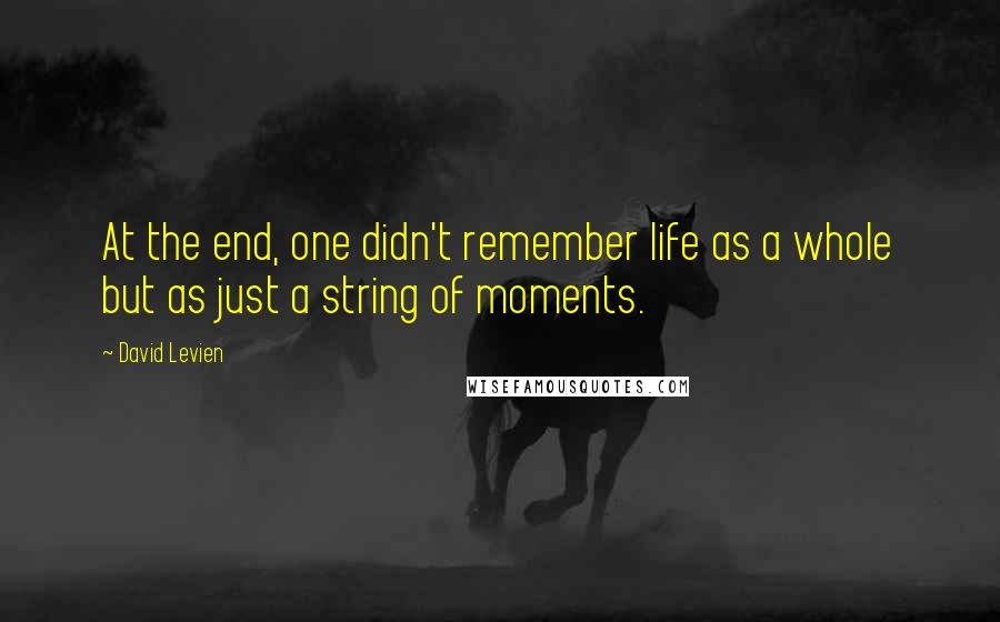 David Levien Quotes: At the end, one didn't remember life as a whole but as just a string of moments.