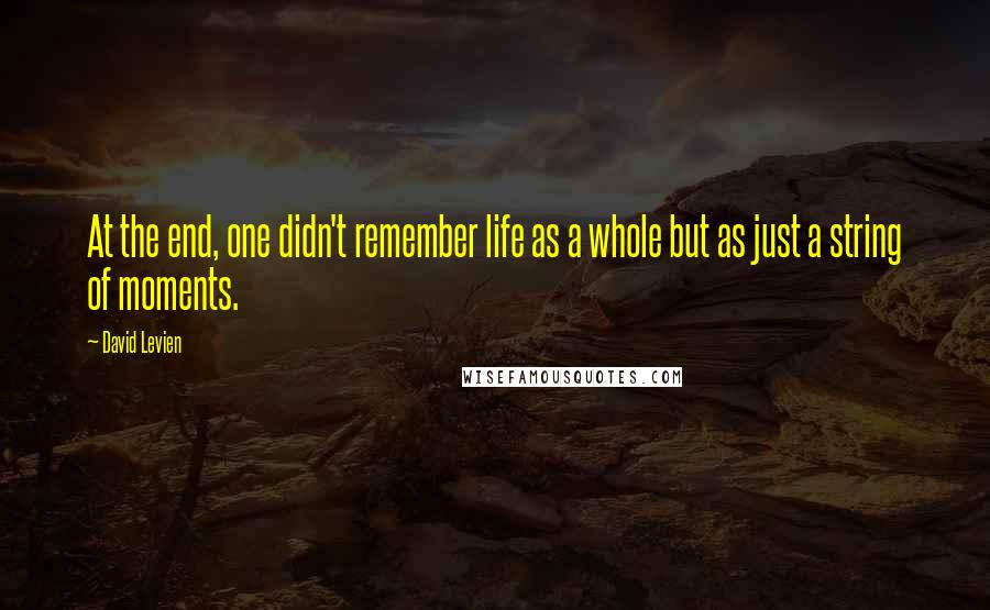 David Levien Quotes: At the end, one didn't remember life as a whole but as just a string of moments.